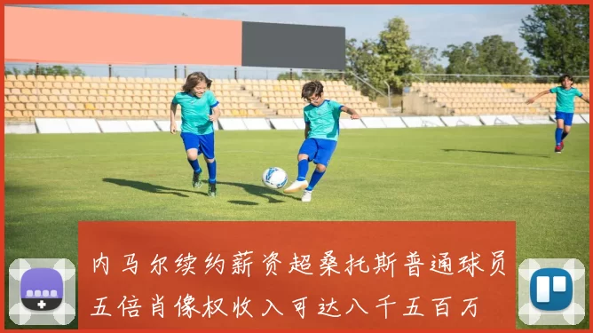 内马尔续约薪资超桑托斯普通球员五倍肖像权收入可达八千五百万