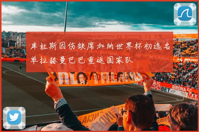 库杜斯因伤缺席加纳世界杯初选名单拉赫曼巴巴重返国家队
