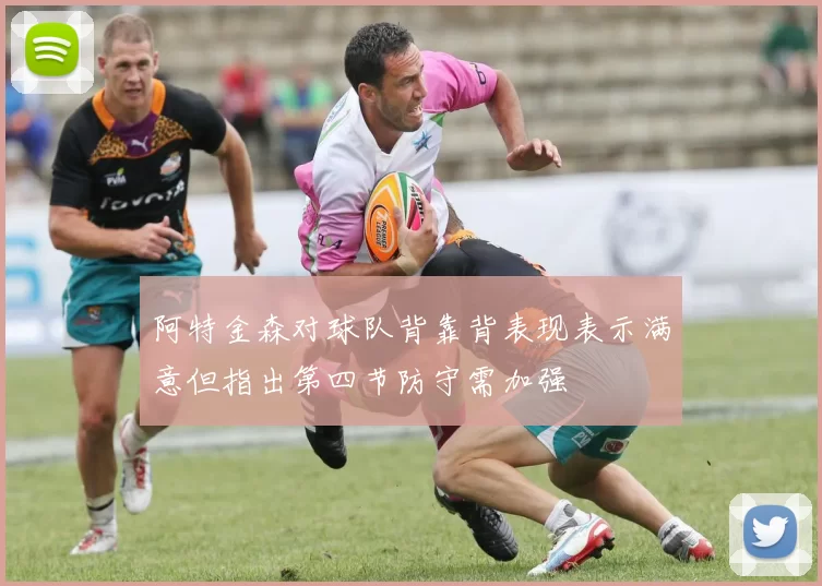 阿特金森对球队背靠背表现表示满意但指出第四节防守需加强
