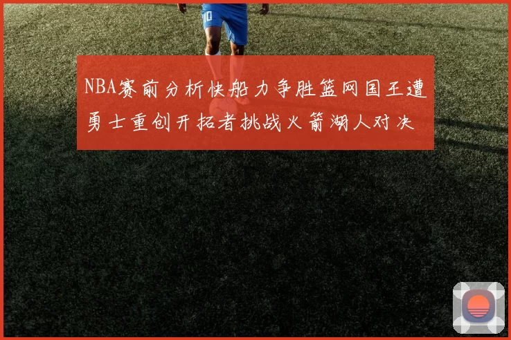 NBA赛前分析快船力争胜篮网国王遭勇士重创开拓者挑战火箭湖人对决雄鹿艰难