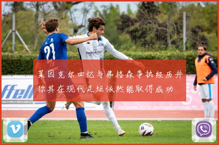 莱因克尔回忆与弗格森争执经历并称其在现代足坛依然能取得成功