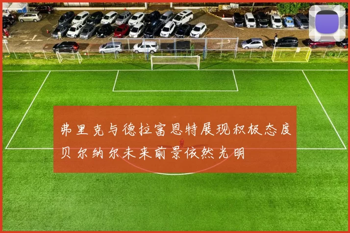 弗里克与德拉富恩特展现积极态度贝尔纳尔未来前景依然光明