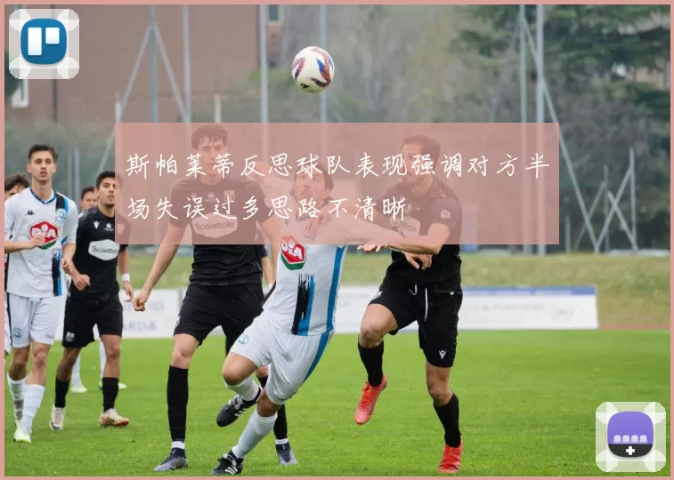 斯帕莱蒂反思球队表现强调对方半场失误过多思路不清晰