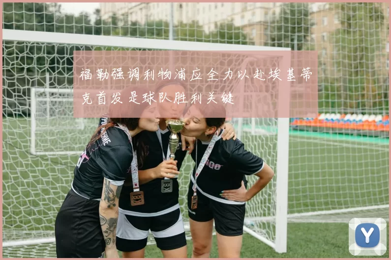 福勒强调利物浦应全力以赴埃基蒂克首发是球队胜利关键