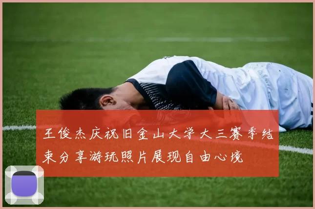王俊杰庆祝旧金山大学大三赛季结束分享游玩照片展现自由心境