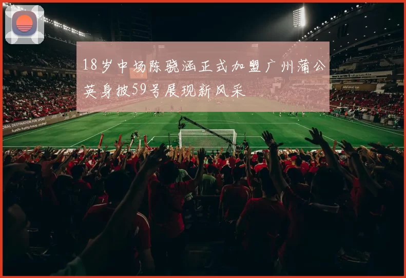18岁中场陈骁涵正式加盟广州蒲公英身披59号展现新风采