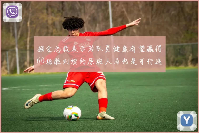 掘金总裁表示若队员健康有望赢得60场胜利续约原班人马也是可行选择