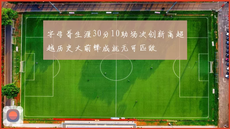 字母哥生涯30分10助场次创新高超越历史大前锋成就无可匹敌