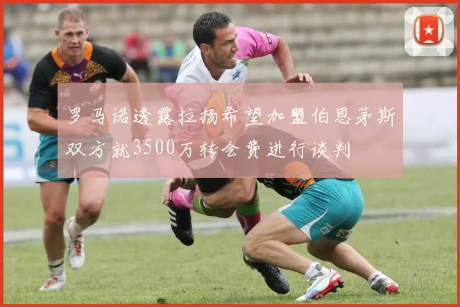 罗马诺透露拉扬希望加盟伯恩茅斯双方就3500万转会费进行谈判