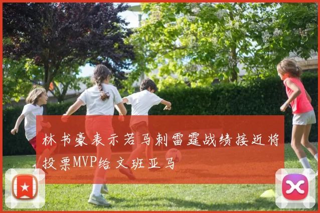 林书豪表示若马刺雷霆战绩接近将投票MVP给文班亚马