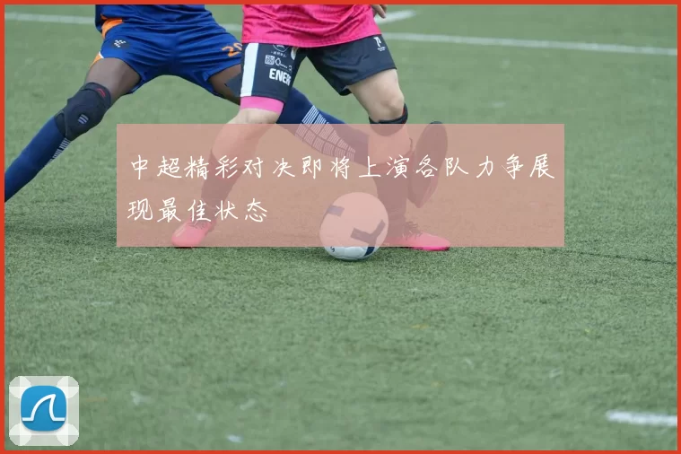 中超精彩对决即将上演各队力争展现最佳状态