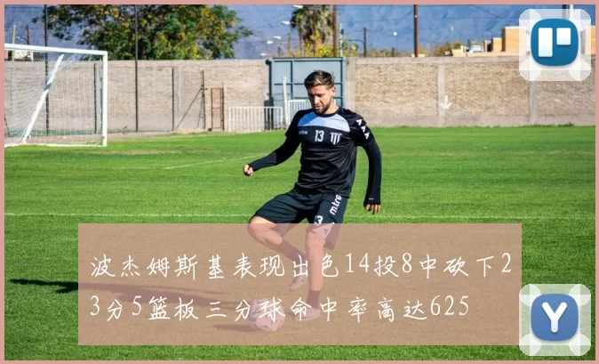 波杰姆斯基表现出色14投8中砍下23分5篮板三分球命中率高达625