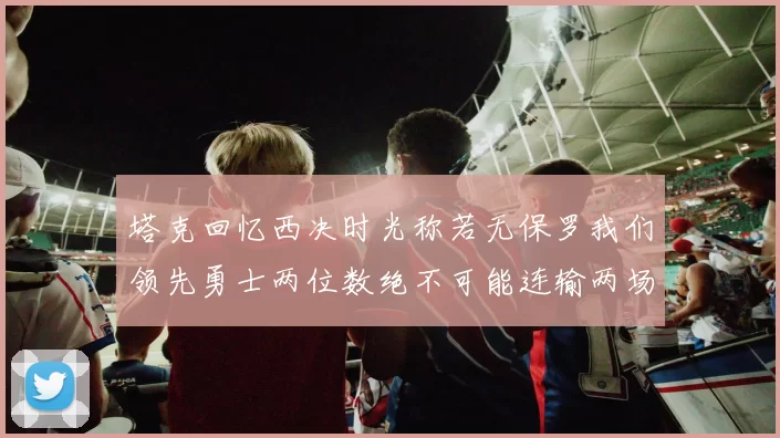 塔克回忆西决时光称若无保罗我们领先勇士两位数绝不可能连输两场