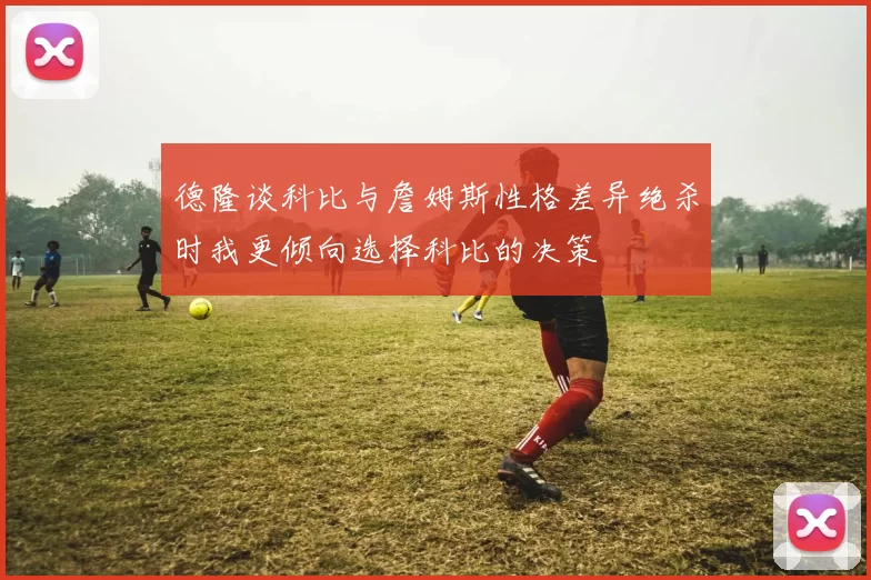 德隆谈科比与詹姆斯性格差异绝杀时我更倾向选择科比的决策