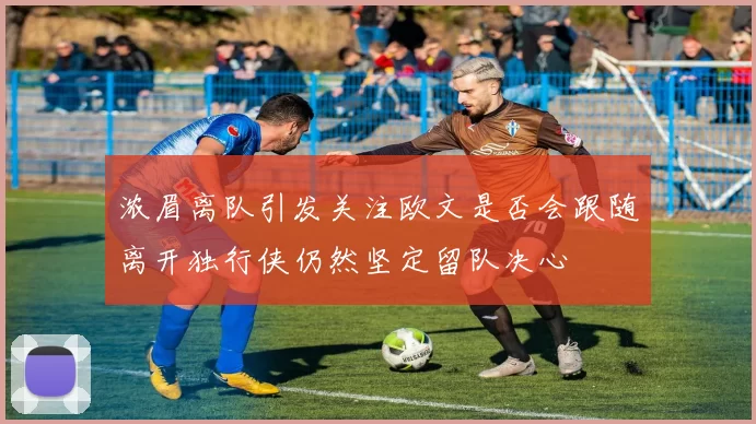 浓眉离队引发关注欧文是否会跟随离开独行侠仍然坚定留队决心