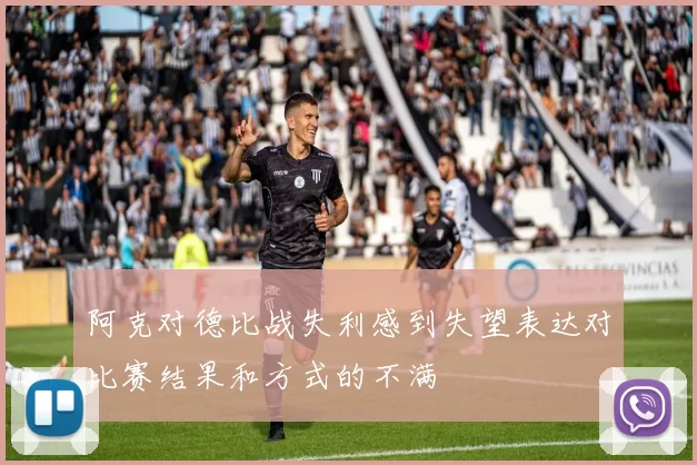 阿克对德比战失利感到失望表达对比赛结果和方式的不满