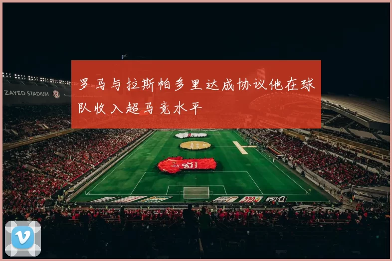 罗马与拉斯帕多里达成协议他在球队收入超马竞水平