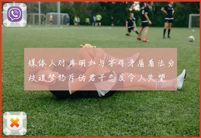 媒体人对库明加与字母矛盾看法分歧追梦怒斥伪君子态度令人失望