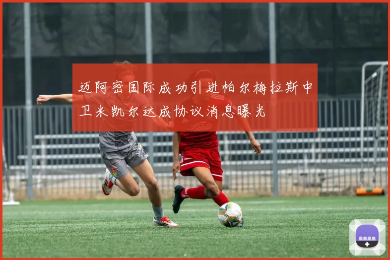 迈阿密国际成功引进帕尔梅拉斯中卫米凯尔达成协议消息曝光