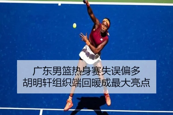 广东男篮热身赛失误偏多 胡明轩组织端回暖成最大亮点